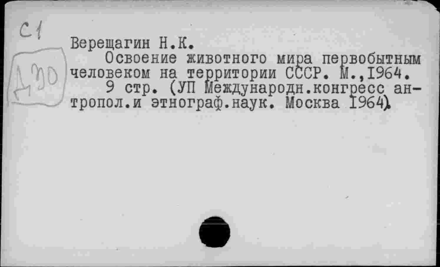 ﻿Cf	Верещагин H.К.
	Освоение животного мира первобытным человеком на территории СССР, м.,1964. 9 стр. (УП Международн.конгресс ан-тропол.и этнограф.наук. Москва 1964Х